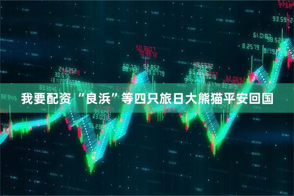 我要配资 “良浜”等四只旅日大熊猫平安回国